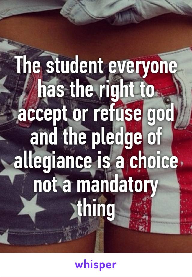 The student everyone has the right to accept or refuse god and the pledge of allegiance is a choice not a mandatory thing