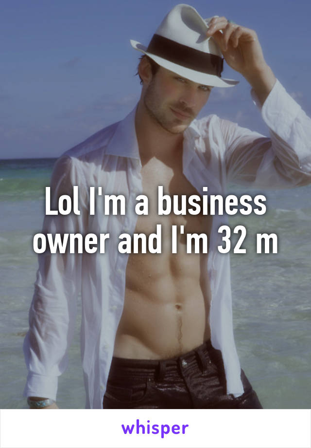 Lol I'm a business owner and I'm 32 m