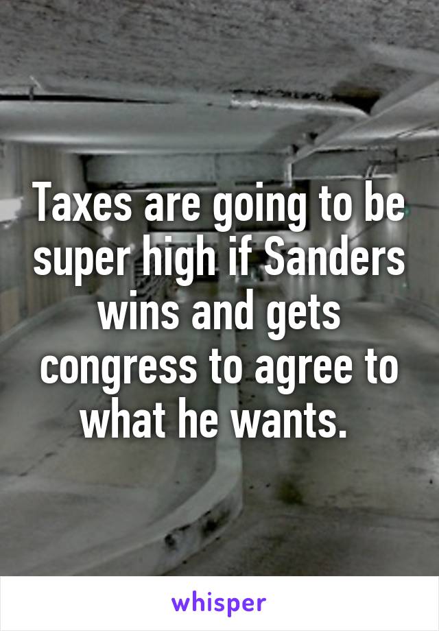 Taxes are going to be super high if Sanders wins and gets congress to agree to what he wants. 