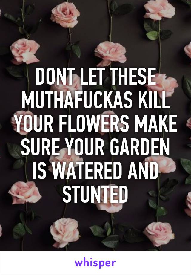 DONT LET THESE MUTHAFUCKAS KILL YOUR FLOWERS MAKE SURE YOUR GARDEN IS WATERED AND STUNTED