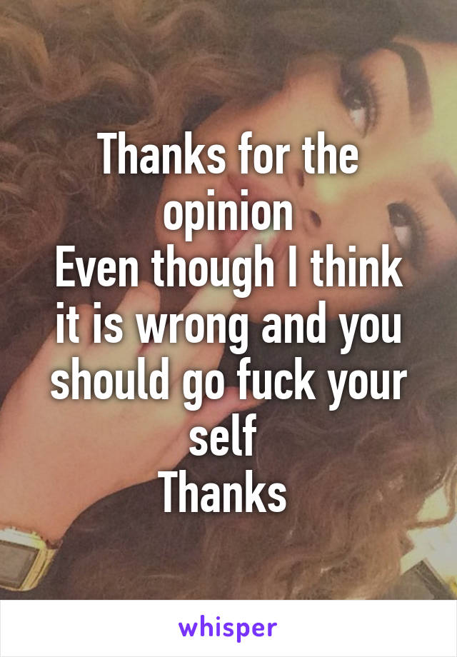 Thanks for the opinion
Even though I think it is wrong and you should go fuck your self 
Thanks 