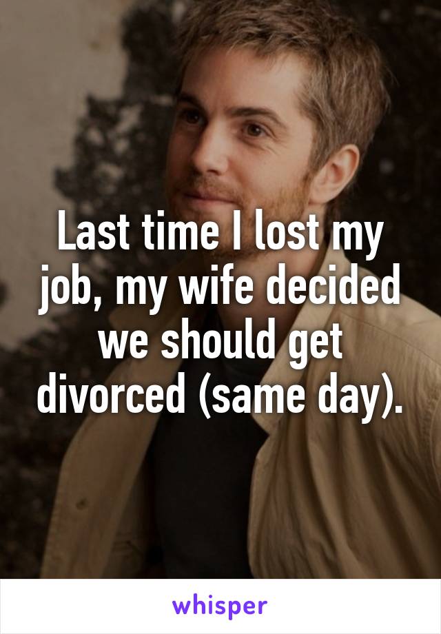 Last time I lost my job, my wife decided we should get divorced (same day).