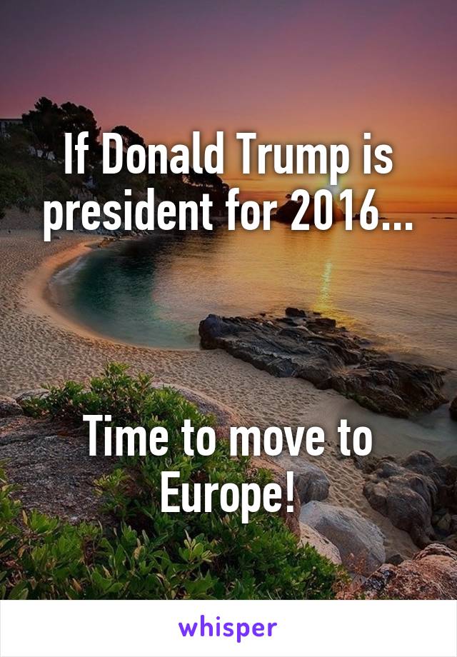 If Donald Trump is president for 2016...



Time to move to Europe!