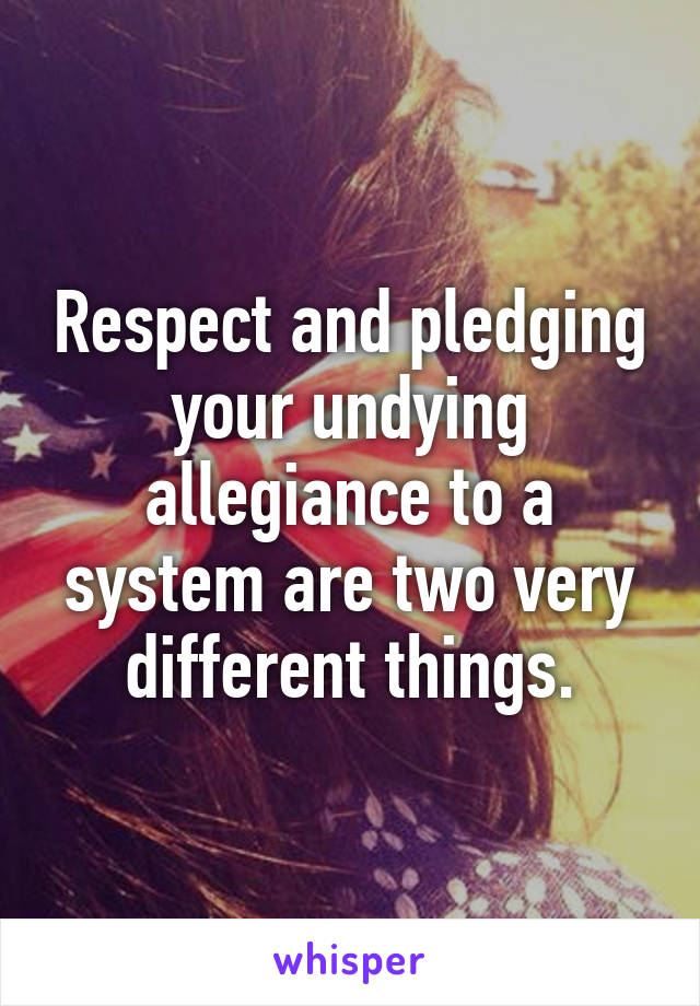 Respect and pledging your undying allegiance to a system are two very different things.