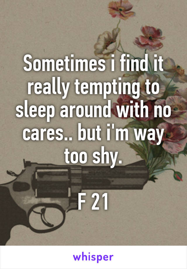 Sometimes i find it really tempting to sleep around with no cares.. but i'm way too shy.

F 21