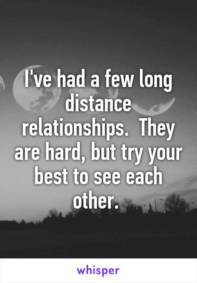 I've had a few long distance relationships.  They are hard, but try your best to see each other. 