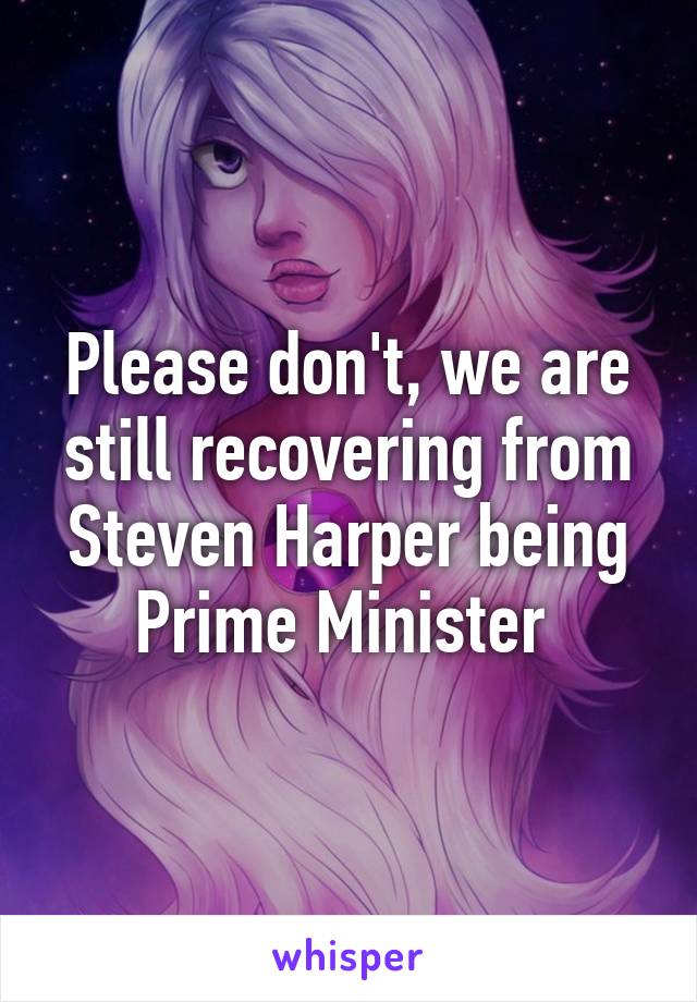 Please don't, we are still recovering from Steven Harper being Prime Minister 