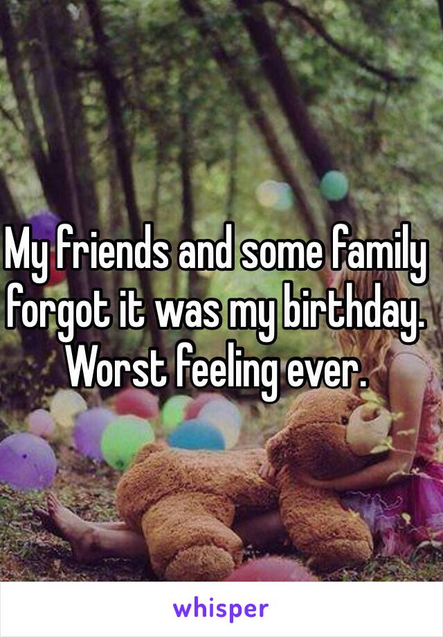 My friends and some family forgot it was my birthday. Worst feeling ever.