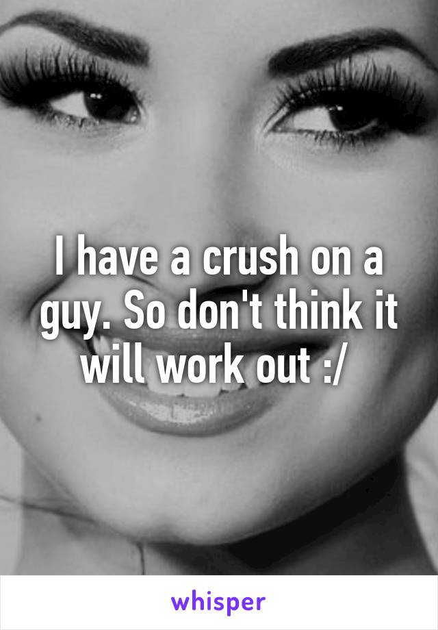 I have a crush on a guy. So don't think it will work out :/ 