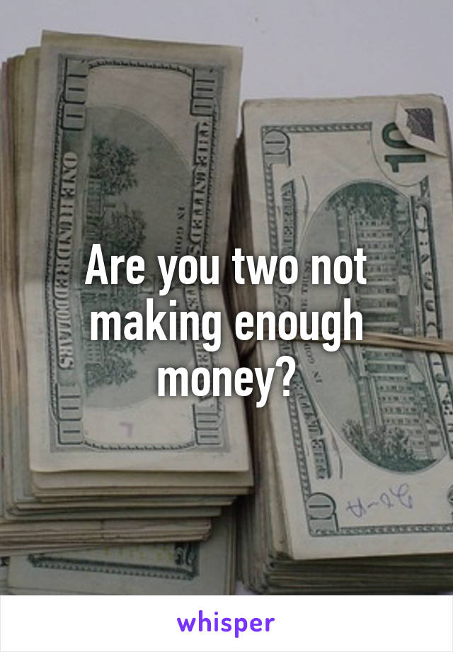 Are you two not making enough money?