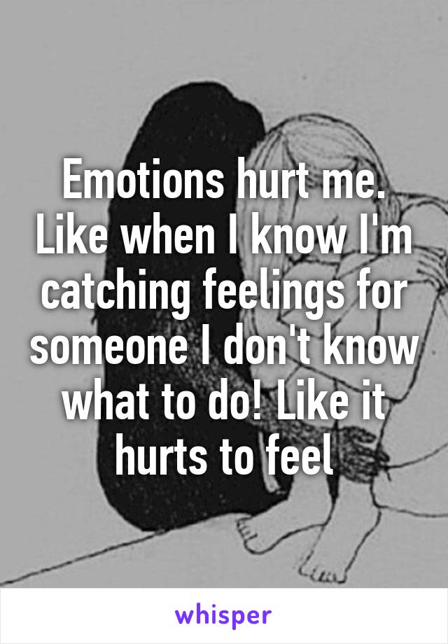 Emotions hurt me. Like when I know I'm catching feelings for someone I don't know what to do! Like it hurts to feel