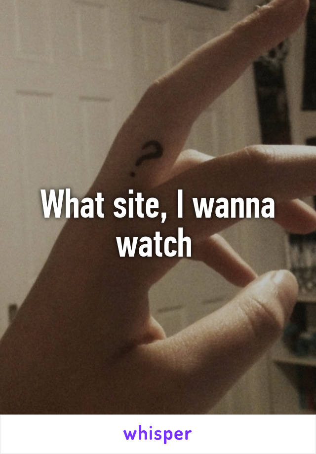 What site, I wanna watch 