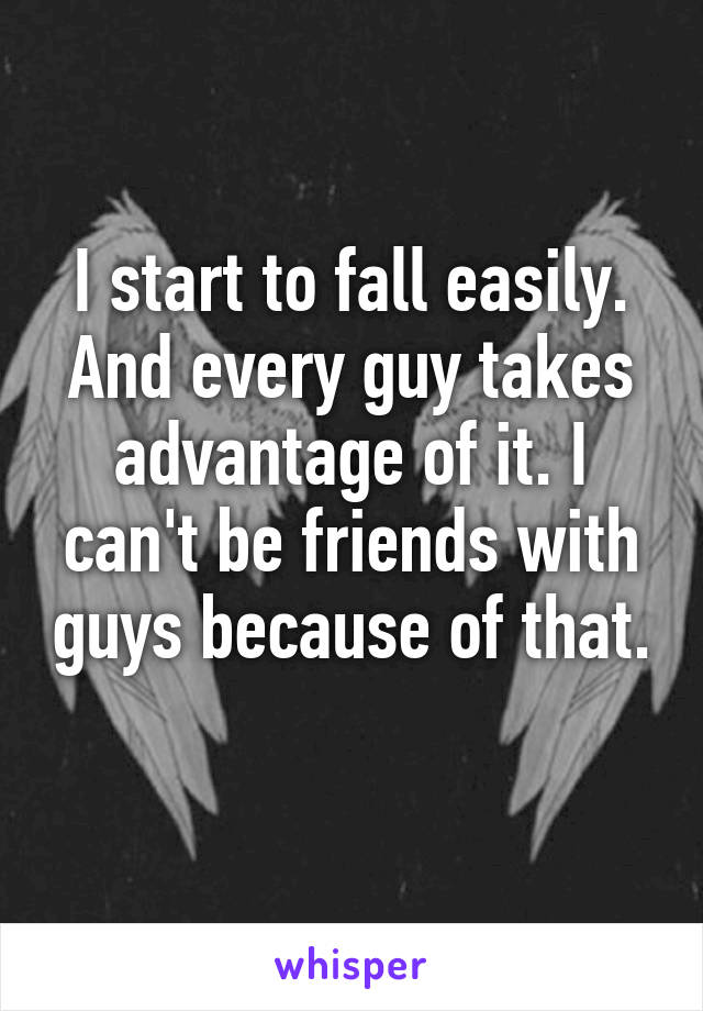 I start to fall easily. And every guy takes advantage of it. I can't be friends with guys because of that. 