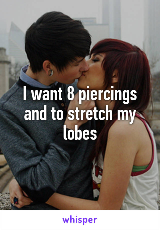 I want 8 piercings and to stretch my lobes