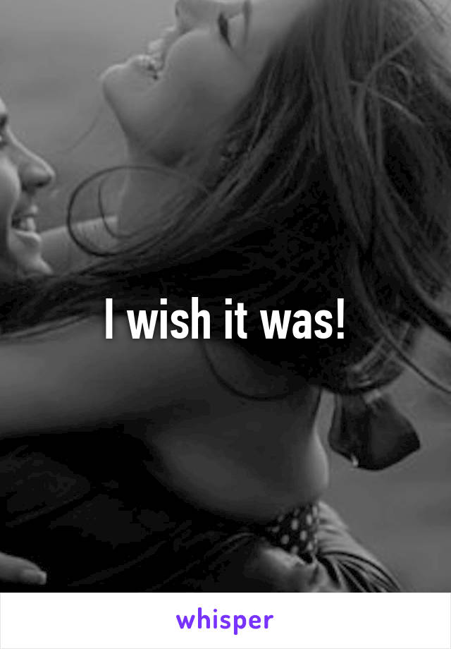 I wish it was!