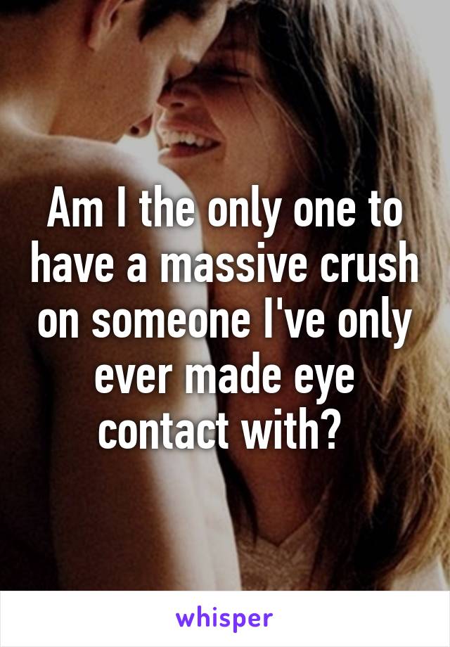 Am I the only one to have a massive crush on someone I've only ever made eye contact with? 