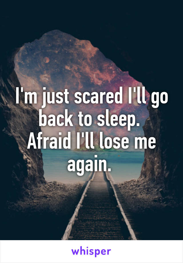 I'm just scared I'll go back to sleep. 
Afraid I'll lose me again. 