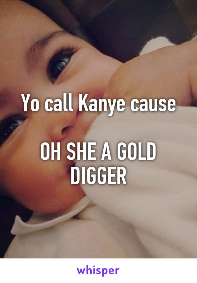Yo call Kanye cause

OH SHE A GOLD DIGGER