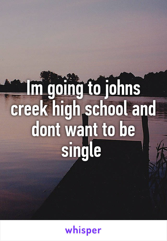 Im going to johns creek high school and dont want to be single 