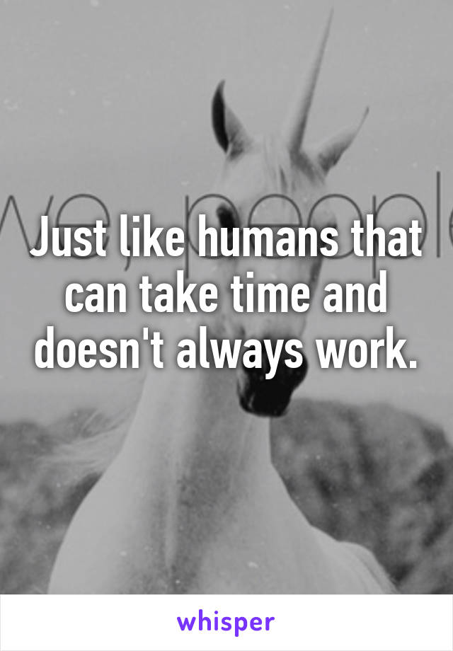 Just like humans that can take time and doesn't always work. 