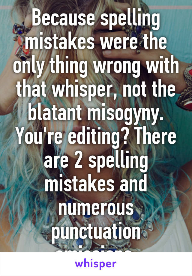 Because spelling mistakes were the only thing wrong with that whisper, not the blatant misogyny. You're editing? There are 2 spelling mistakes and numerous punctuation omissions.