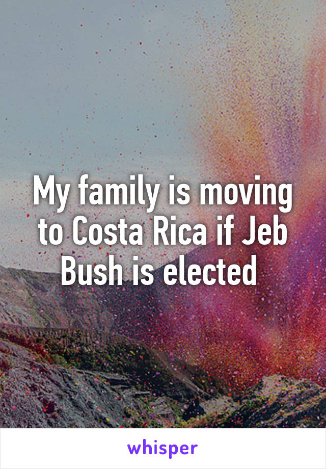 My family is moving to Costa Rica if Jeb Bush is elected 