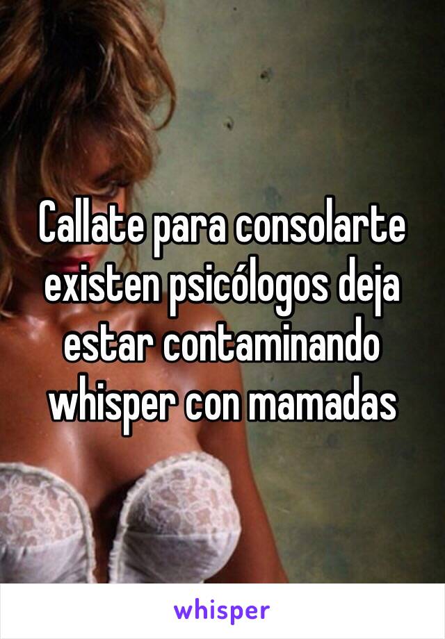 Callate para consolarte existen psicólogos deja estar contaminando whisper con mamadas