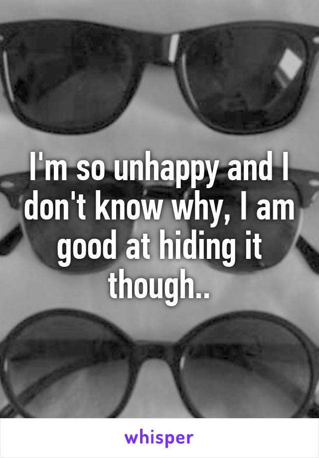 I'm so unhappy and I don't know why, I am good at hiding it though..