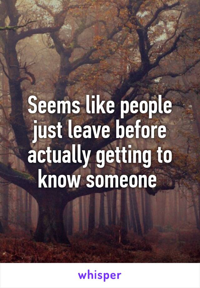 Seems like people just leave before actually getting to know someone 