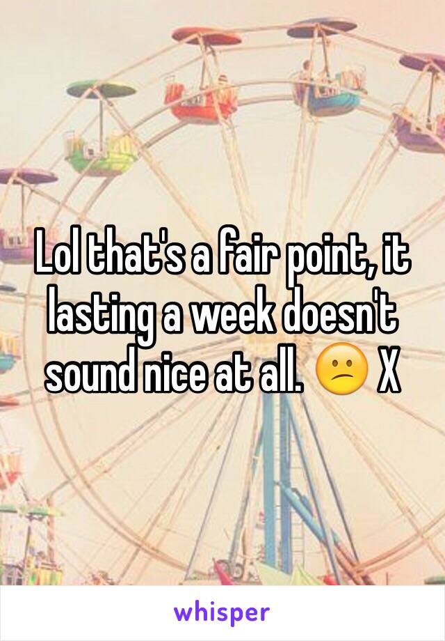 Lol that's a fair point, it lasting a week doesn't sound nice at all. 😕 X 