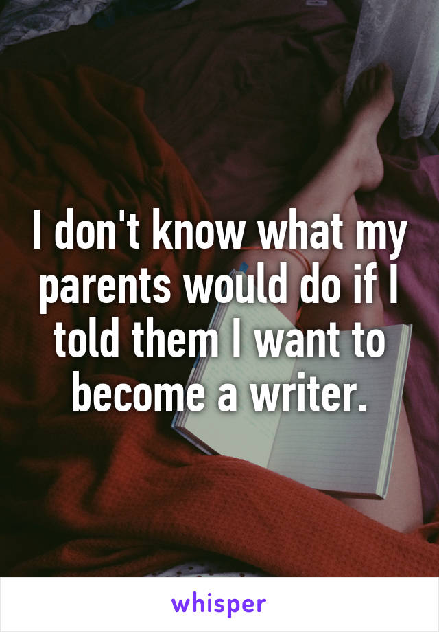 I don't know what my parents would do if I told them I want to become a writer.