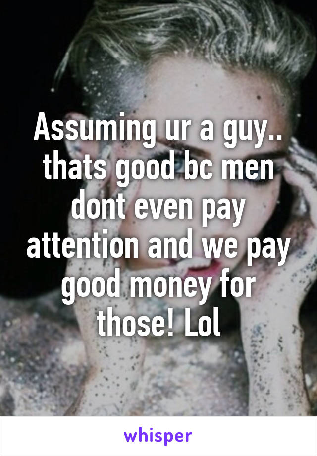 Assuming ur a guy.. thats good bc men dont even pay attention and we pay good money for those! Lol