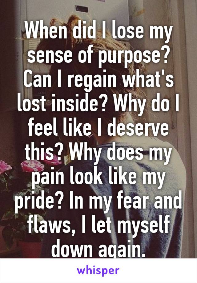 When did I lose my sense of purpose? Can I regain what's lost inside? Why do I feel like I deserve this? Why does my pain look like my pride? In my fear and flaws, I let myself down again.