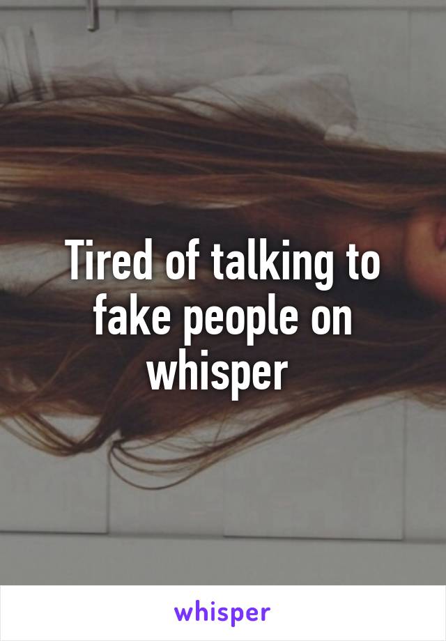 Tired of talking to fake people on whisper 