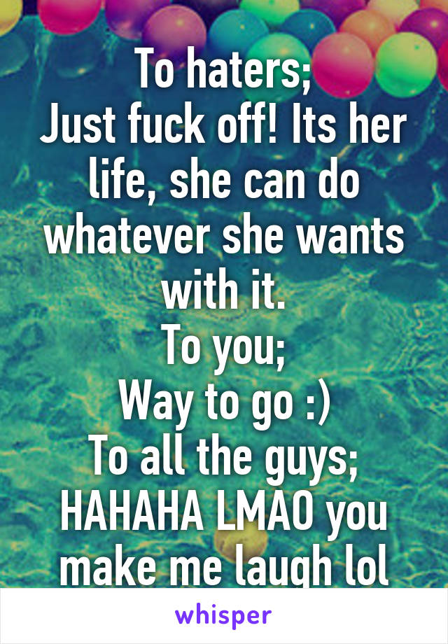 To haters;
Just fuck off! Its her life, she can do whatever she wants with it.
To you;
Way to go :)
To all the guys;
HAHAHA LMAO you make me laugh lol