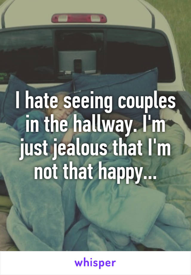 I hate seeing couples in the hallway. I'm just jealous that I'm not that happy...