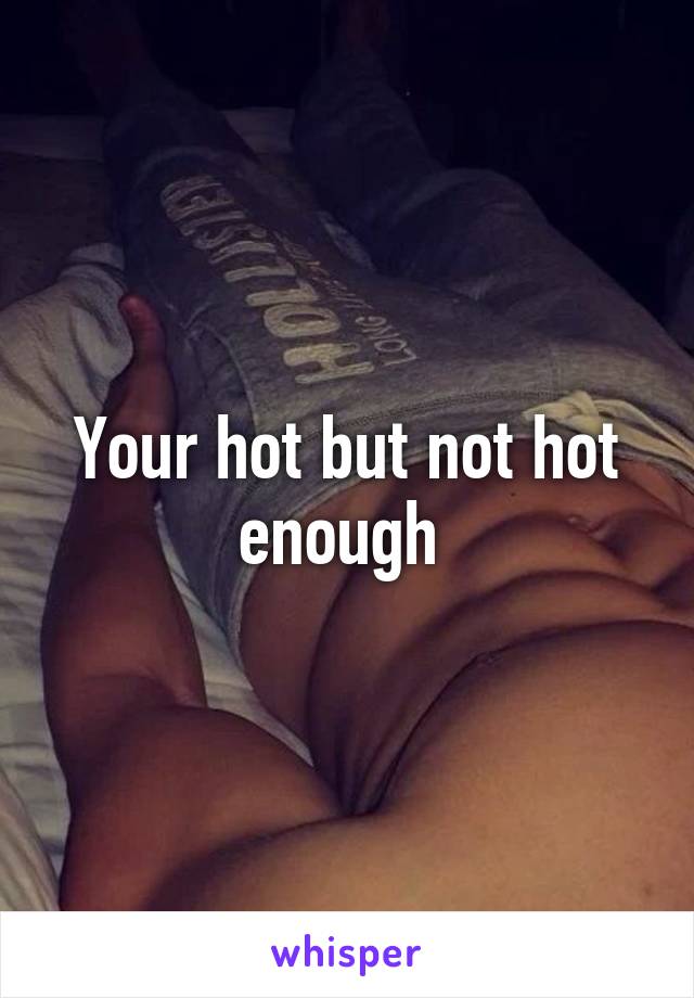 Your hot but not hot enough 