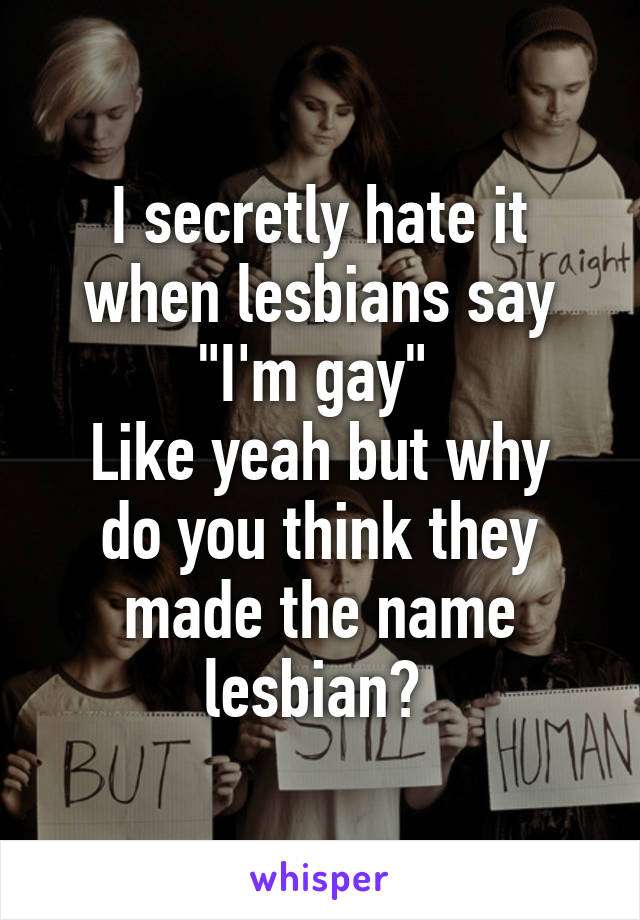 I secretly hate it when lesbians say "I'm gay" 
Like yeah but why do you think they made the name lesbian? 