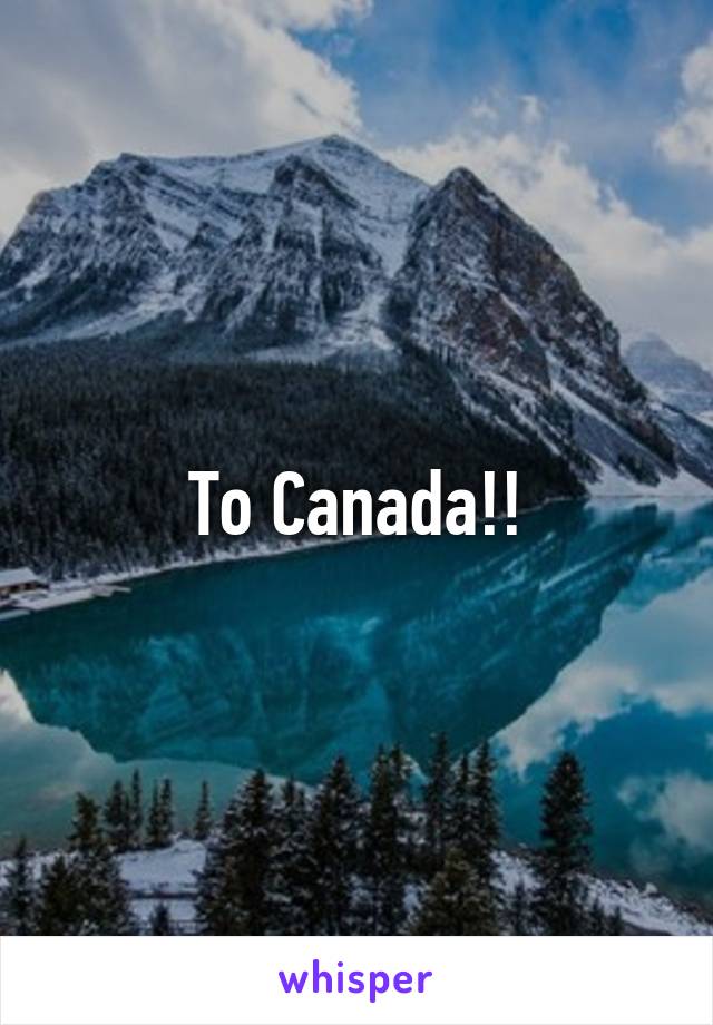 To Canada!!