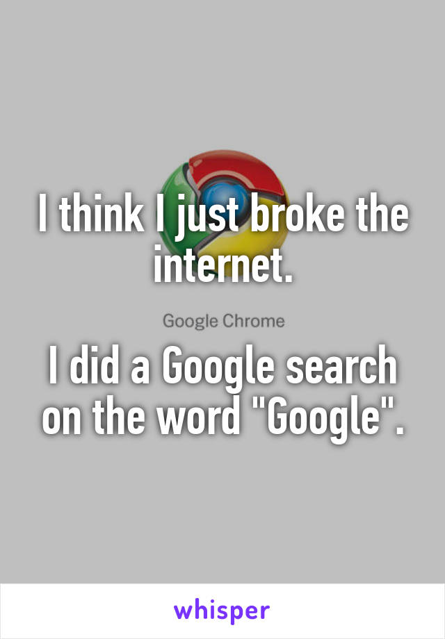 I think I just broke the internet.

I did a Google search on the word "Google".