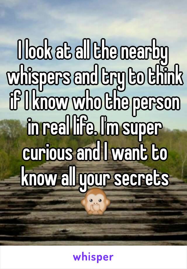 I look at all the nearby whispers and try to think if I know who the person in real life. I'm super curious and I want to know all your secrets 🙊