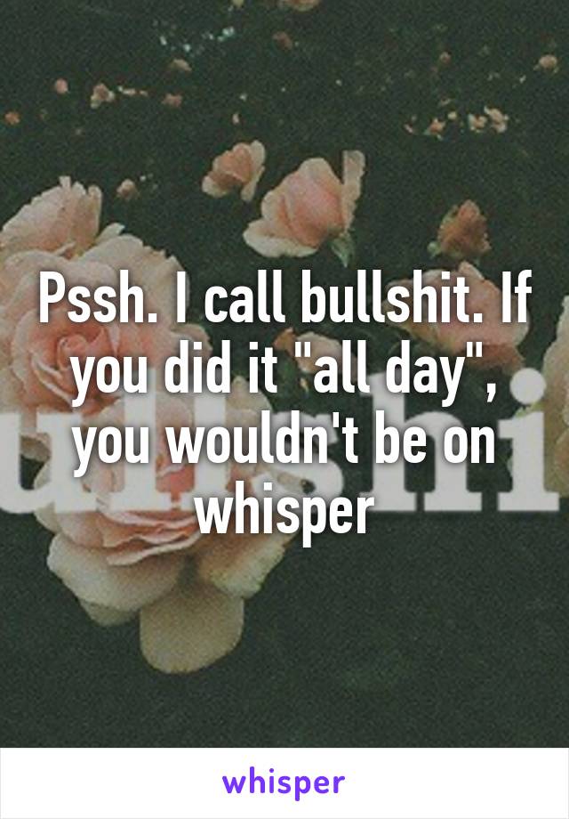 Pssh. I call bullshit. If you did it "all day", you wouldn't be on whisper