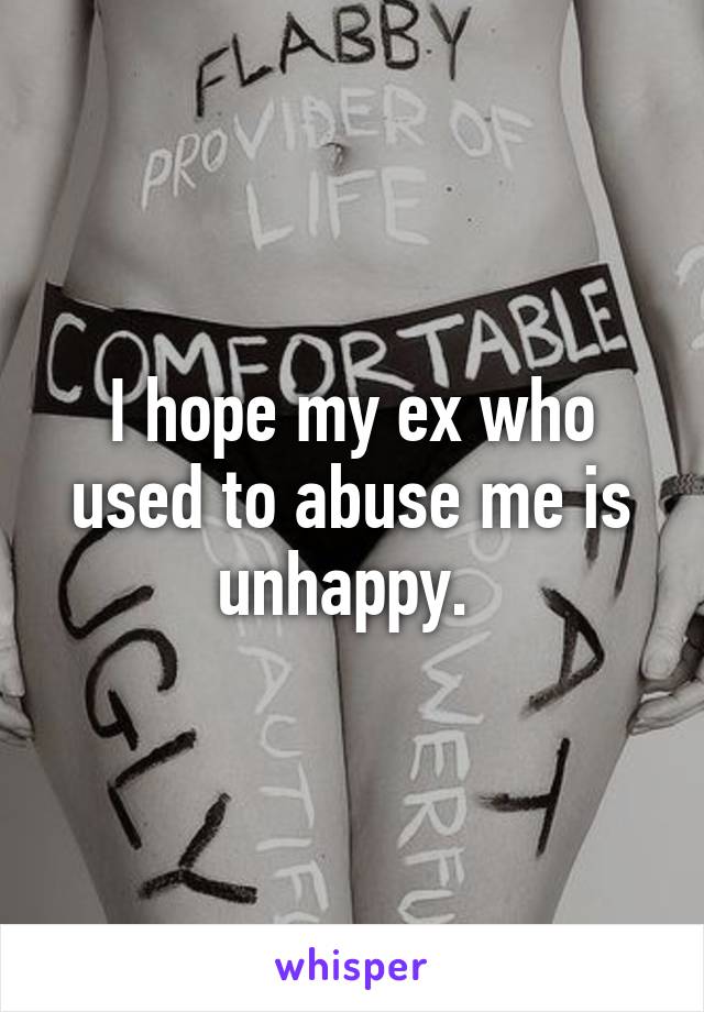 I hope my ex who used to abuse me is unhappy. 