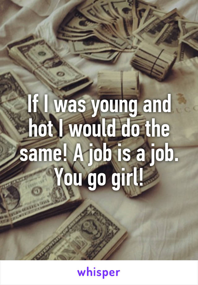 If I was young and hot I would do the same! A job is a job. You go girl!