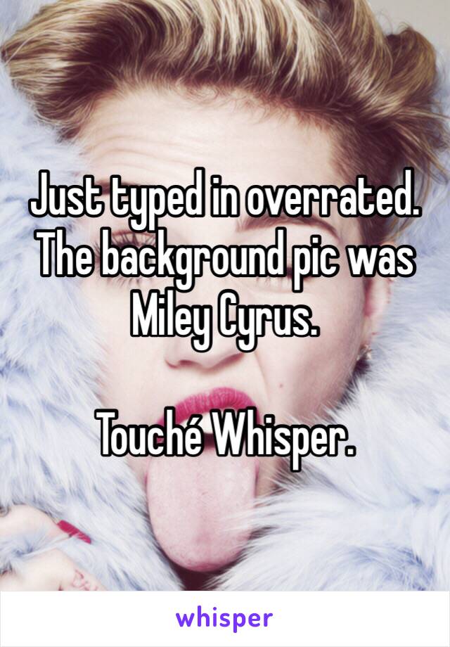 Just typed in overrated. 
The background pic was Miley Cyrus. 

Touché Whisper. 