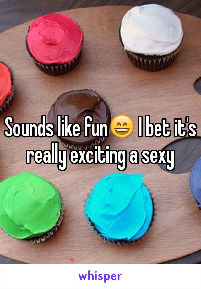 Sounds like fun😄 I bet it's really exciting a sexy 