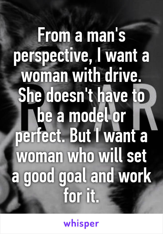 From a man's perspective, I want a woman with drive. She doesn't have to be a model or perfect. But I want a woman who will set a good goal and work for it.