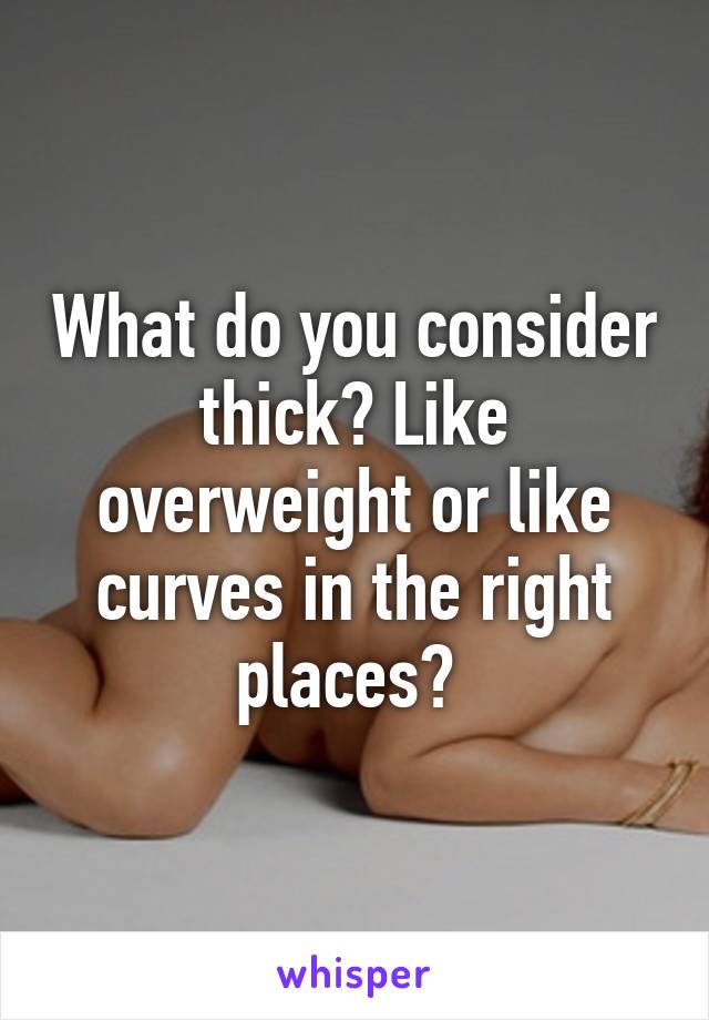 What do you consider thick? Like overweight or like curves in the right places? 