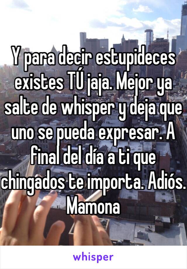 Y para decir estupideces existes TÚ jaja. Mejor ya salte de whisper y deja que uno se pueda expresar. A final del día a ti que chingados te importa. Adiós. Mamona 