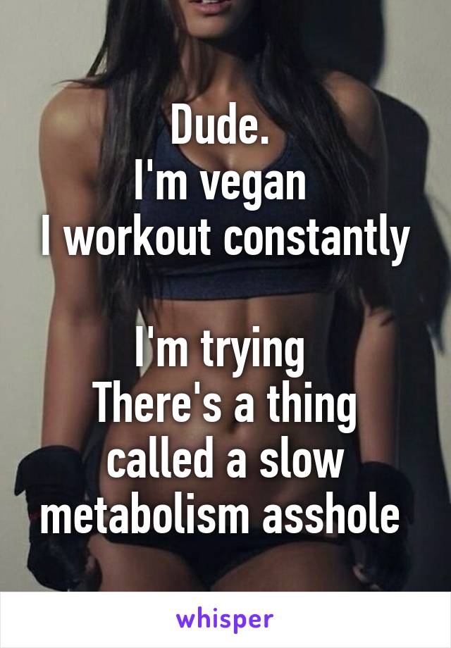 Dude. 
I'm vegan 
I workout constantly 
I'm trying 
There's a thing called a slow metabolism asshole 